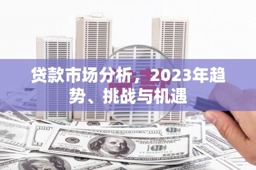 昆明贷款市场分析，2023年趋势、挑战与机遇