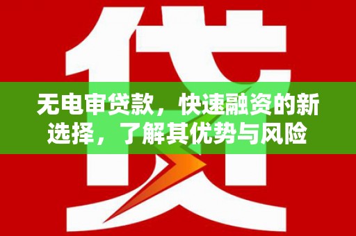 昆明无电审贷款，快速融资的新选择，了解其优势与风险