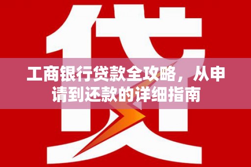 昆明工商银行贷款全攻略，从申请到还款的详细指南