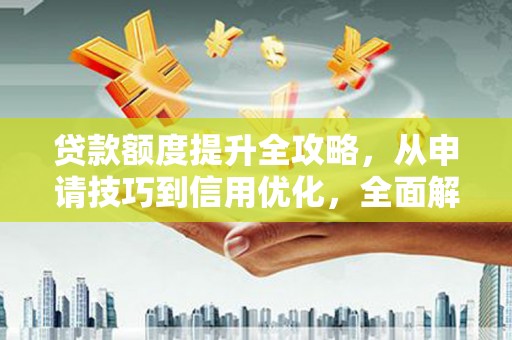 昆明贷款额度提升全攻略，从申请技巧到信用优化，全面解析
