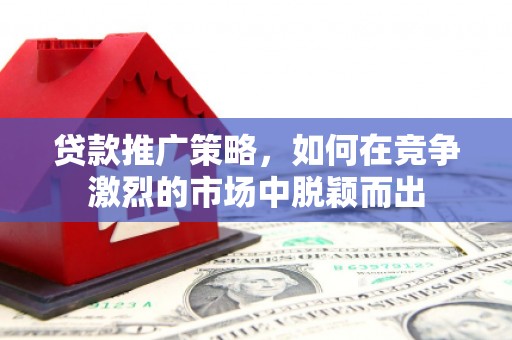昆明贷款推广策略，如何在竞争激烈的市场中脱颖而出