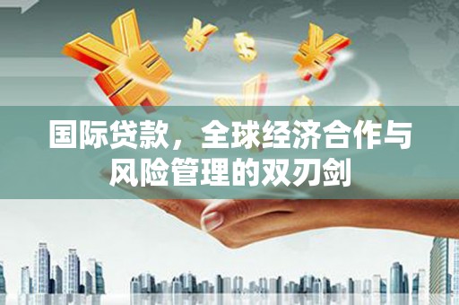 昆明国际贷款，全球经济合作与风险管理的双刃剑