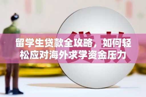昆明留学生贷款全攻略，如何轻松应对海外求学资金压力