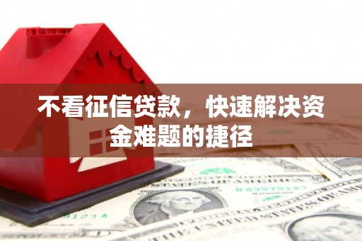 昆明不看征信贷款，快速解决资金难题的捷径