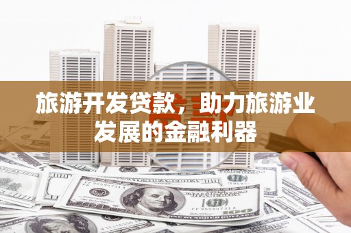昆明旅游开发贷款，助力旅游业发展的金融利器