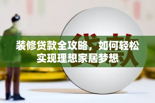 昆明装修贷款全攻略，如何轻松实现理想家居梦想