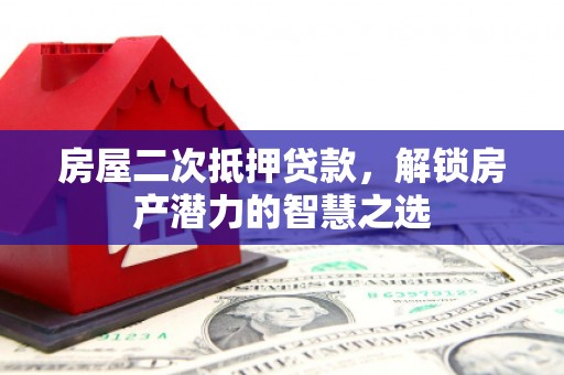 昆明房屋二次抵押贷款，解锁房产潜力的智慧之选