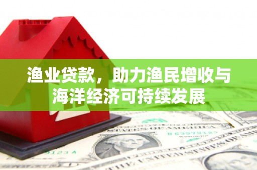 昆明渔业贷款，助力渔民增收与海洋经济可持续发展
