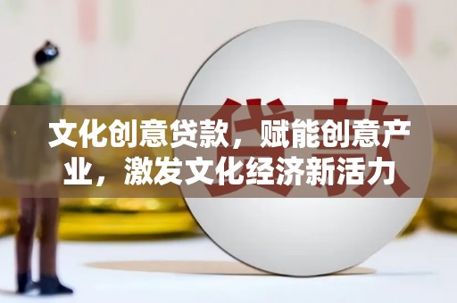 昆明文化创意贷款，赋能创意产业，激发文化经济新活力