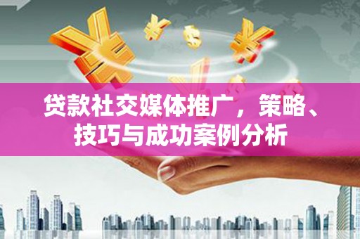 昆明贷款社交媒体推广，策略、技巧与成功案例分析