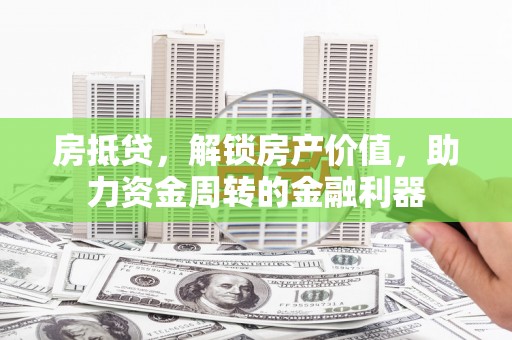 昆明房抵贷，解锁房产价值，助力资金周转的金融利器