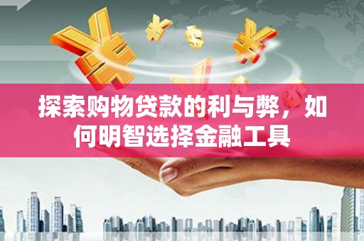 昆明探索购物贷款的利与弊，如何明智选择金融工具
