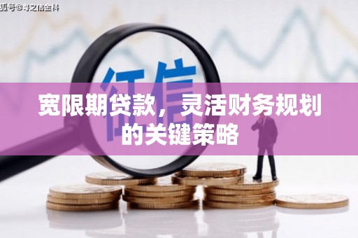 昆明宽限期贷款，灵活财务规划的关键策略