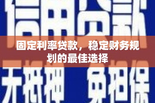 昆明固定利率贷款，稳定财务规划的最佳选择