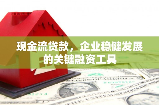 昆明现金流贷款，企业稳健发展的关键融资工具