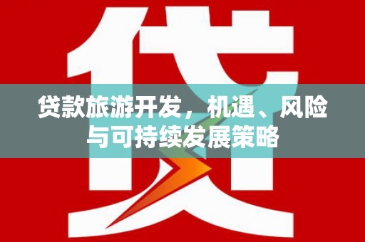 昆明贷款旅游开发，机遇、风险与可持续发展策略