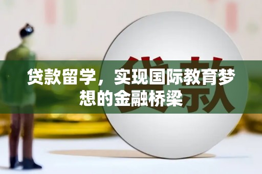 昆明贷款留学，实现国际教育梦想的金融桥梁