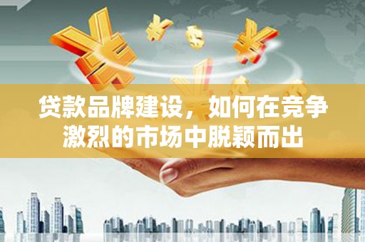 昆明贷款品牌建设，如何在竞争激烈的市场中脱颖而出
