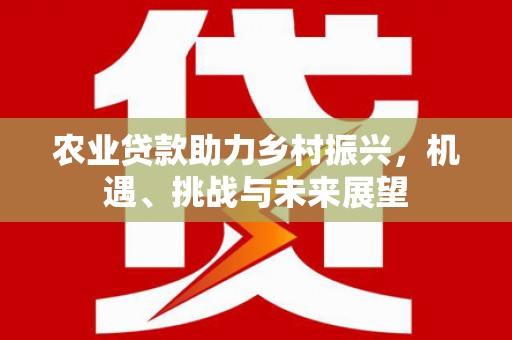 昆明农业贷款助力乡村振兴，机遇、挑战与未来展望