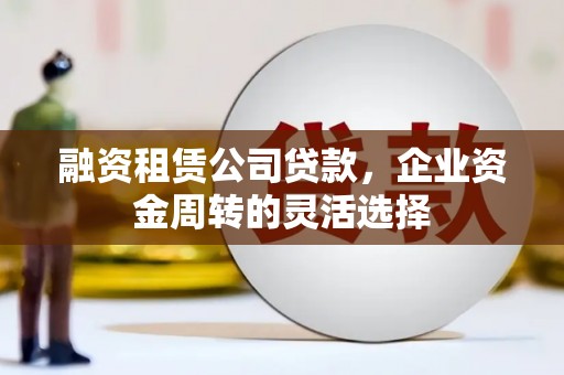 昆明融资租赁公司贷款，企业资金周转的灵活选择