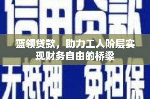 昆明蓝领贷款，助力工人阶层实现财务自由的桥梁