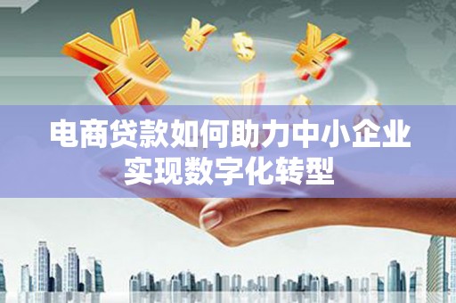 昆明电商贷款如何助力中小企业实现数字化转型