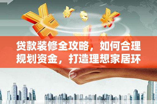 昆明贷款装修全攻略，如何合理规划资金，打造理想家居环境