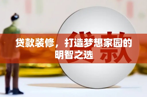 昆明贷款装修，打造梦想家园的明智之选