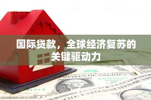 昆明国际贷款，全球经济复苏的关键驱动力