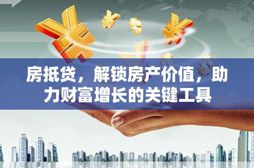 昆明房抵贷，解锁房产价值，助力财富增长的关键工具