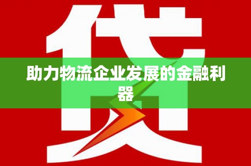 昆明助力物流企业发展的金融利器