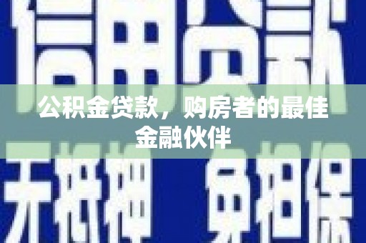 昆明公积金贷款，购房者的最佳金融伙伴
