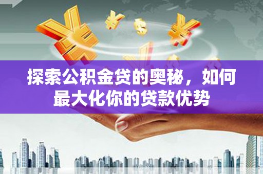 昆明探索公积金贷的奥秘，如何最大化你的贷款优势