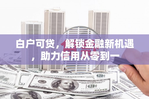 昆明白户可贷，解锁金融新机遇，助力信用从零到一