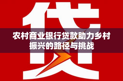 昆明农村商业银行贷款助力乡村振兴的路径与挑战