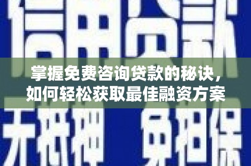 昆明掌握免费咨询贷款的秘诀，如何轻松获取最佳融资方案