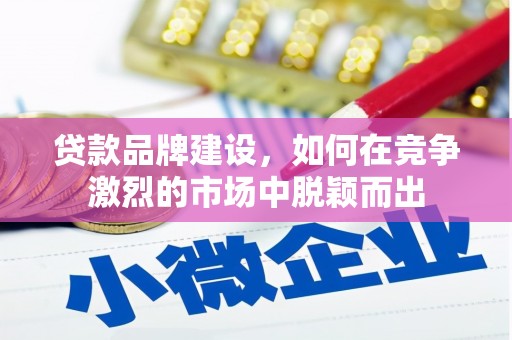 昆明贷款品牌建设，如何在竞争激烈的市场中脱颖而出