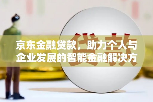昆明京东金融贷款，助力个人与企业发展的智能金融解决方案