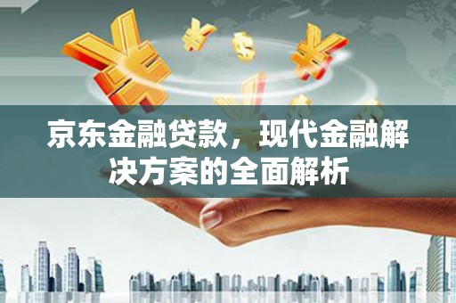 昆明京东金融贷款，现代金融解决方案的全面解析