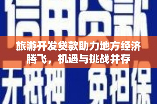 昆明旅游开发贷款助力地方经济腾飞，机遇与挑战并存