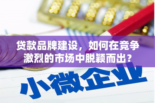 昆明贷款品牌建设，如何在竞争激烈的市场中脱颖而出？
