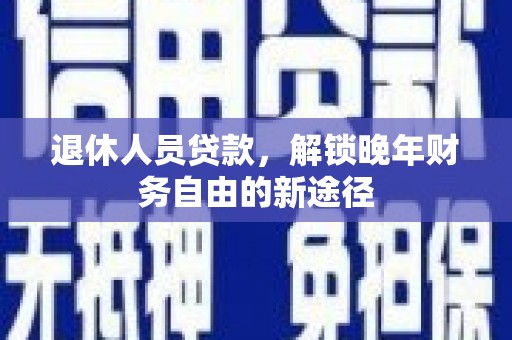 昆明退休人员贷款，解锁晚年财务自由的新途径