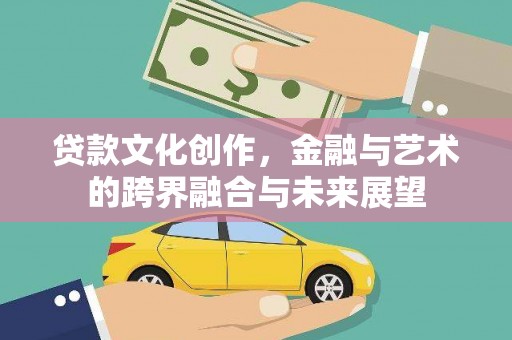 昆明贷款文化创作，金融与艺术的跨界融合与未来展望