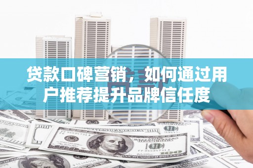昆明贷款口碑营销，如何通过用户推荐提升品牌信任度