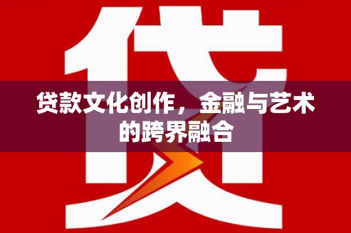 昆明贷款文化创作，金融与艺术的跨界融合