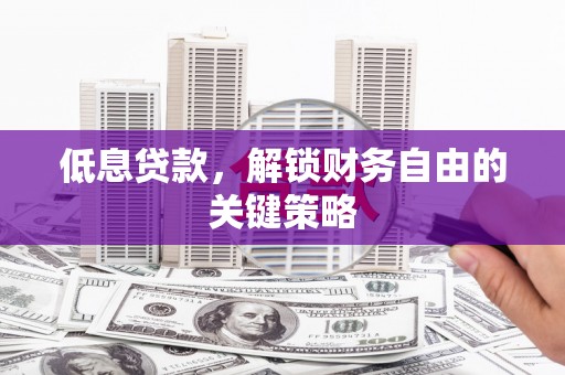 昆明低息贷款，解锁财务自由的关键策略
