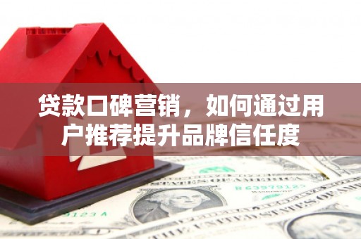 昆明贷款口碑营销，如何通过用户推荐提升品牌信任度