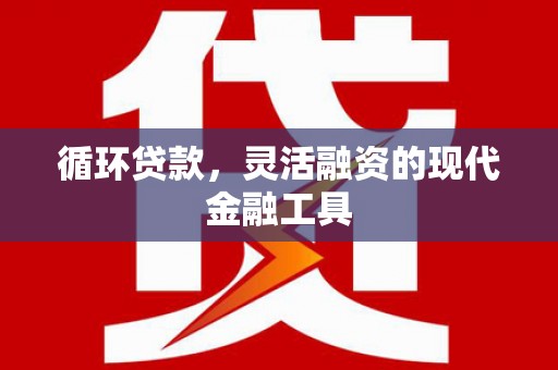 昆明循环贷款，灵活融资的现代金融工具