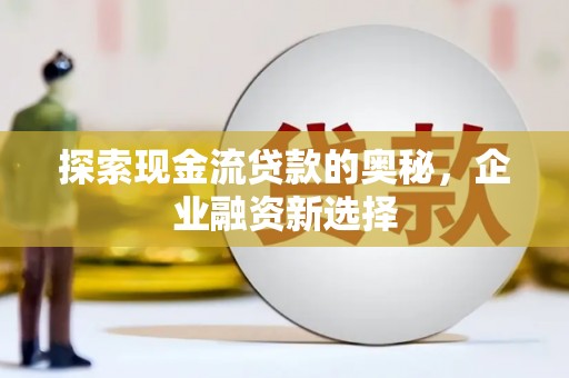 昆明探索现金流贷款的奥秘，企业融资新选择