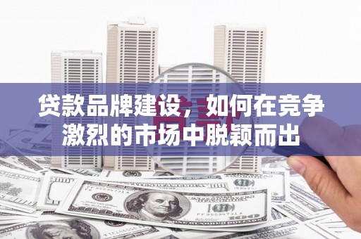 昆明贷款品牌建设，如何在竞争激烈的市场中脱颖而出
